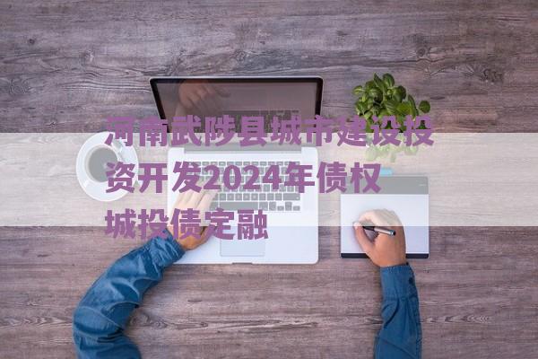 河南武陟县城市建设投资开发2024年债权城投债定融