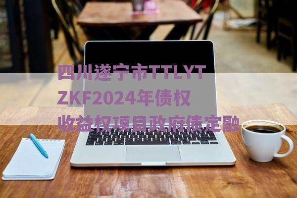 四川遂宁市TTLYTZKF2024年债权收益权项目政府债定融