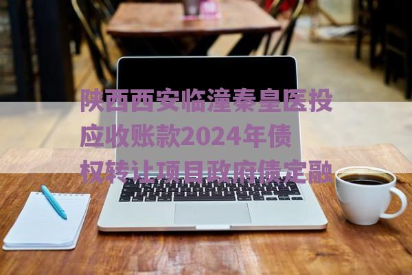 陕西西安临潼秦皇医投应收账款2024年债权转让项目政府债定融