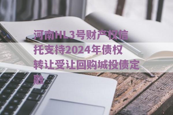 河南HL3号财产权信托支持2024年债权转让受让回购城投债定融