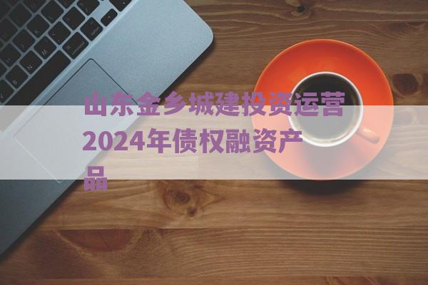 山东金乡城建投资运营2024年债权融资产品