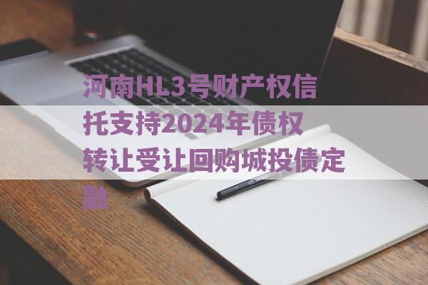 河南HL3号财产权信托支持2024年债权转让受让回购城投债定融