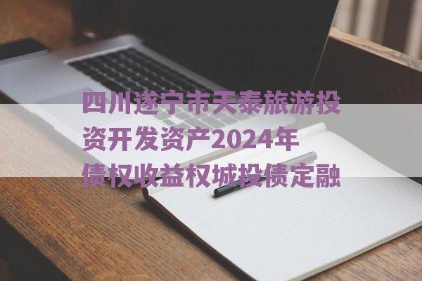 四川遂宁市天泰旅游投资开发资产2024年债权收益权城投债定融