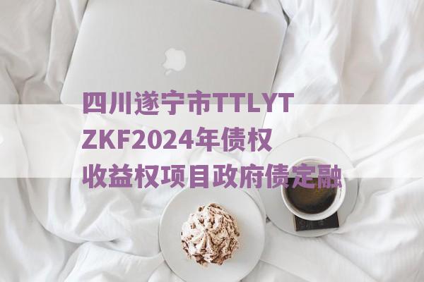 四川遂宁市TTLYTZKF2024年债权收益权项目政府债定融