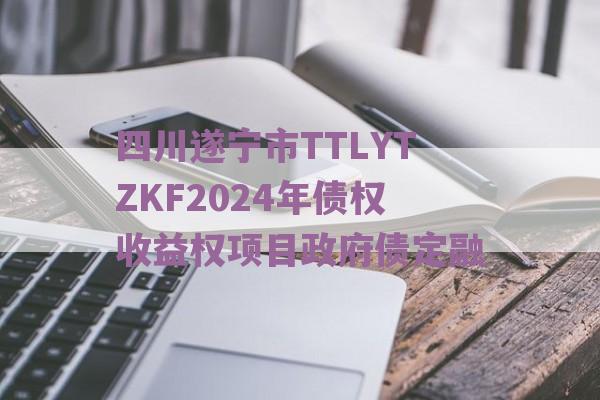 四川遂宁市TTLYTZKF2024年债权收益权项目政府债定融