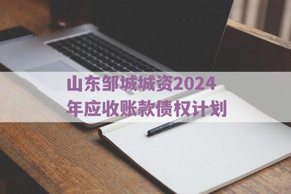 山东邹城城资2024年应收账款债权计划