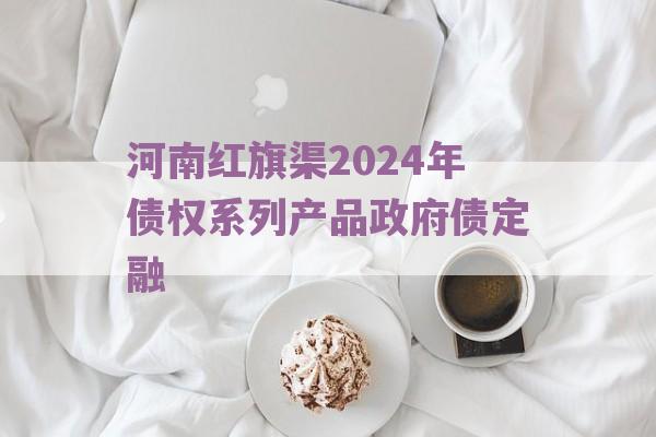 河南红旗渠2024年债权系列产品政府债定融