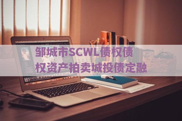 邹城市SCWL债权债权资产拍卖城投债定融