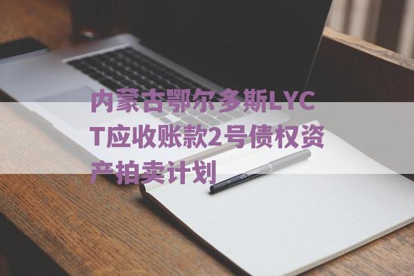 内蒙古鄂尔多斯LYCT应收账款2号债权资产拍卖计划