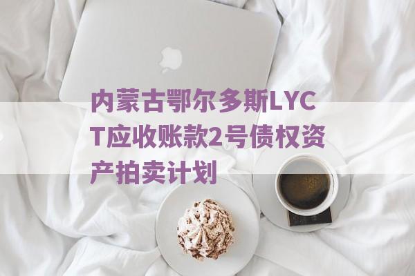 内蒙古鄂尔多斯LYCT应收账款2号债权资产拍卖计划