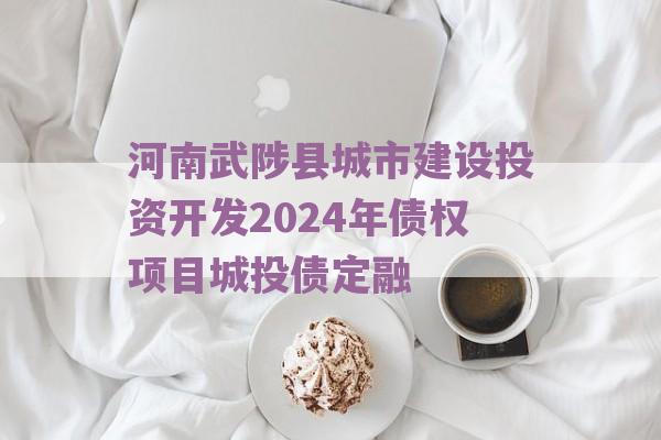 河南武陟县城市建设投资开发2024年债权项目城投债定融