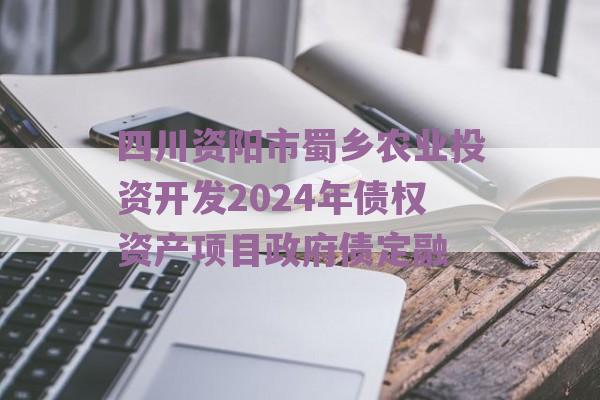 四川资阳市蜀乡农业投资开发2024年债权资产项目政府债定融