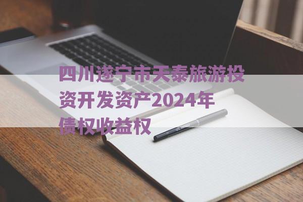 四川遂宁市天泰旅游投资开发资产2024年债权收益权