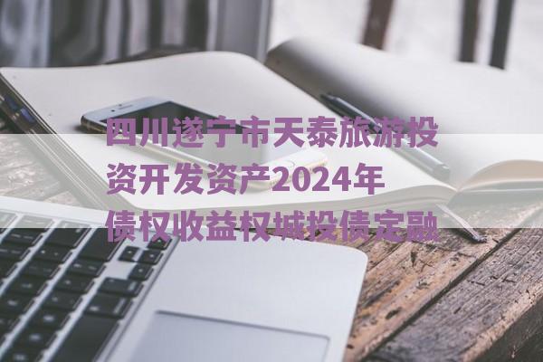 四川遂宁市天泰旅游投资开发资产2024年债权收益权城投债定融