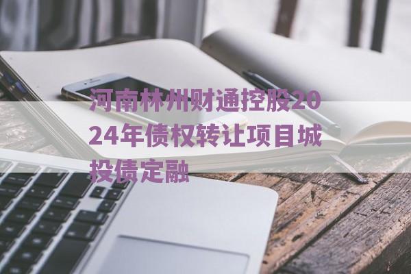 河南林州财通控股2024年债权转让项目城投债定融