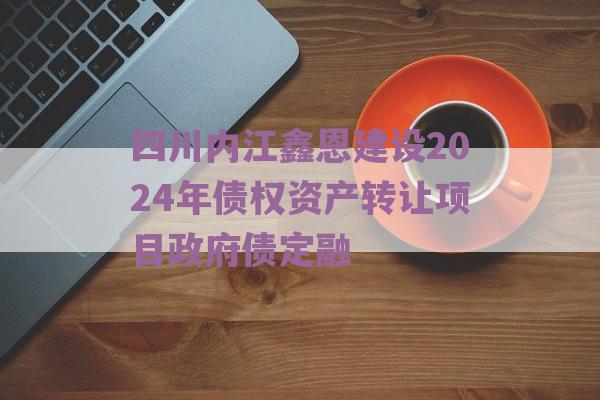 四川内江鑫恩建设2024年债权资产转让项目政府债定融