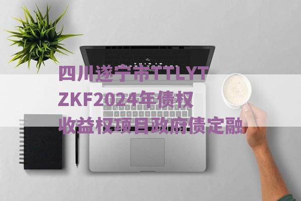 四川遂宁市TTLYTZKF2024年债权收益权项目政府债定融