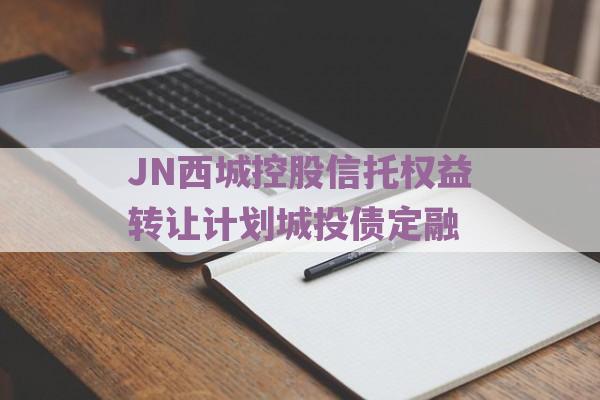 JN西城控股信托权益转让计划城投债定融