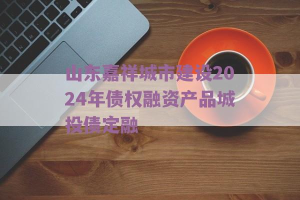 山东嘉祥城市建设2024年债权融资产品城投债定融