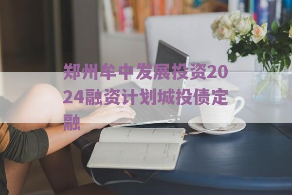 郑州牟中发展投资2024融资计划城投债定融