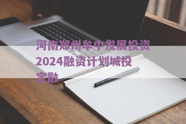 河南郑州牟中发展投资2024融资计划城投定融