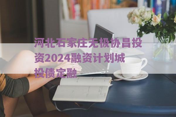 河北石家庄无极协昌投资2024融资计划城投债定融