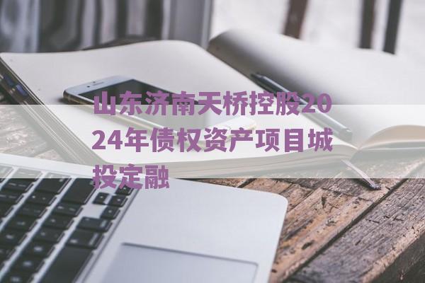 山东济南天桥控股2024年债权资产项目城投定融