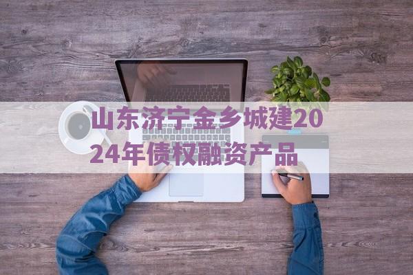 山东济宁金乡城建2024年债权融资产品