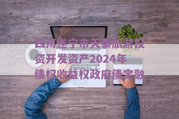 四川遂宁市天泰旅游投资开发资产2024年债权收益权政府债定融