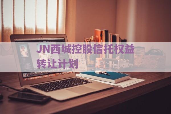 JN西城控股信托权益转让计划