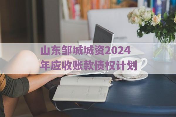 山东邹城城资2024年应收账款债权计划