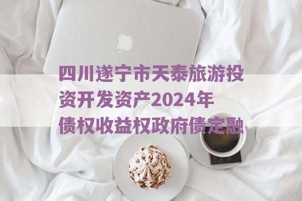 四川遂宁市天泰旅游投资开发资产2024年债权收益权政府债定融