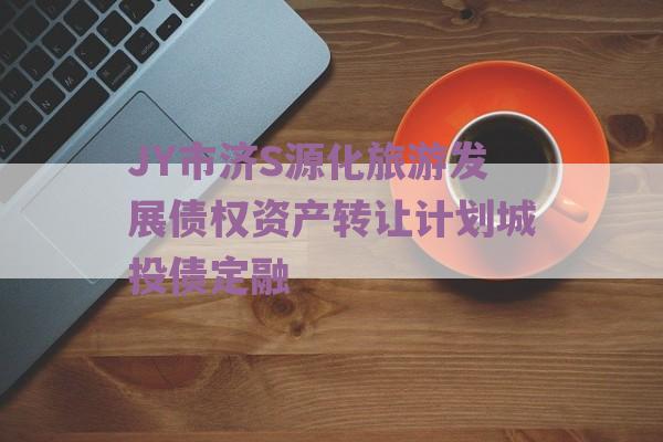 JY市济S源化旅游发展债权资产转让计划城投债定融