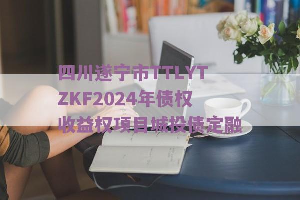 四川遂宁市TTLYTZKF2024年债权收益权项目城投债定融