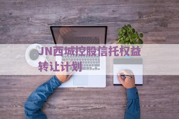 JN西城控股信托权益转让计划