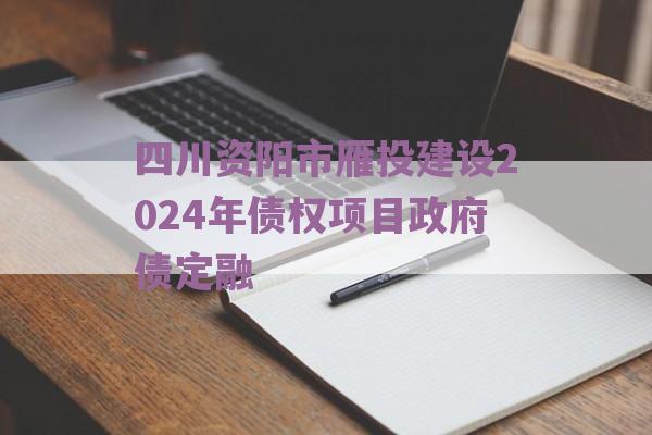 四川资阳市雁投建设2024年债权项目政府债定融