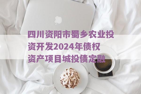 四川资阳市蜀乡农业投资开发2024年债权资产项目城投债定融