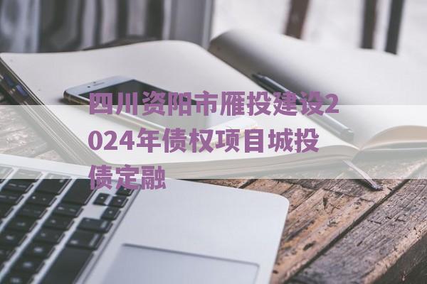 四川资阳市雁投建设2024年债权项目城投债定融