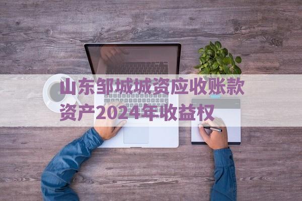 山东邹城城资应收账款资产2024年收益权