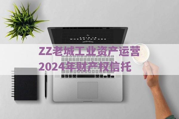 ZZ老城工业资产运营2024年财产权信托