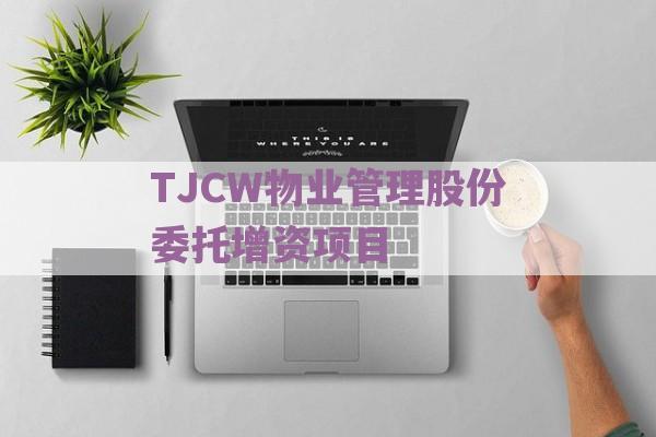 TJCW物业管理股份委托增资项目