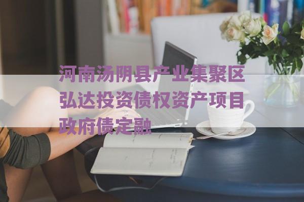 河南汤阴县产业集聚区弘达投资债权资产项目政府债定融