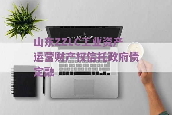 山东ZZLC工业资产运营财产权信托政府债定融