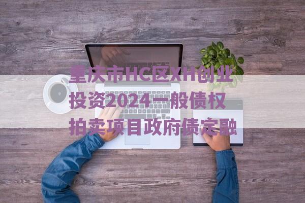 重庆市HC区XH创业投资2024一般债权拍卖项目政府债定融