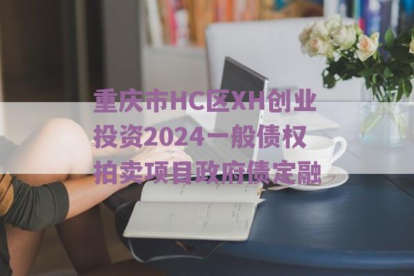 重庆市HC区XH创业投资2024一般债权拍卖项目政府债定融