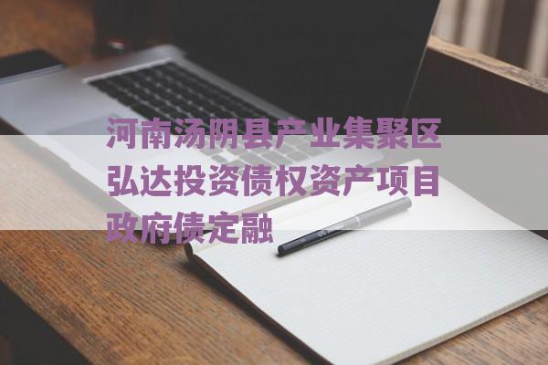 河南汤阴县产业集聚区弘达投资债权资产项目政府债定融