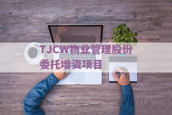 TJCW物业管理股份委托增资项目