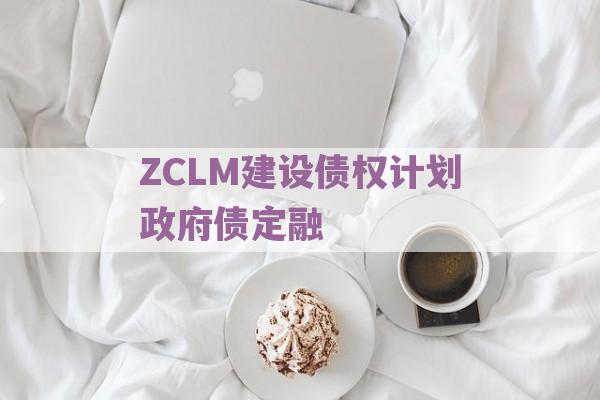 ZCLM建设债权计划政府债定融