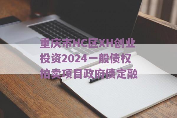 重庆市HC区XH创业投资2024一般债权拍卖项目政府债定融