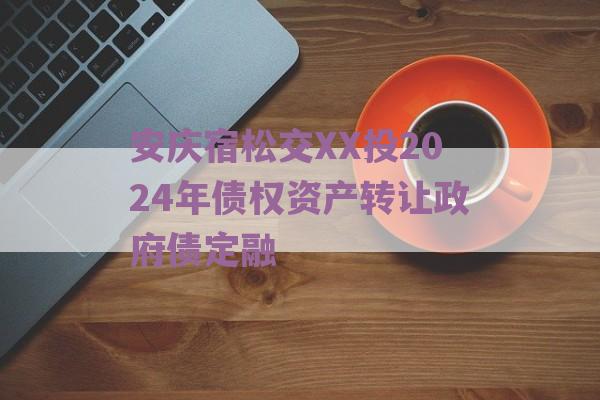 安庆宿松交XX投2024年债权资产转让政府债定融